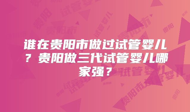 谁在贵阳市做过试管婴儿?贵阳做三代试管婴儿哪家强?