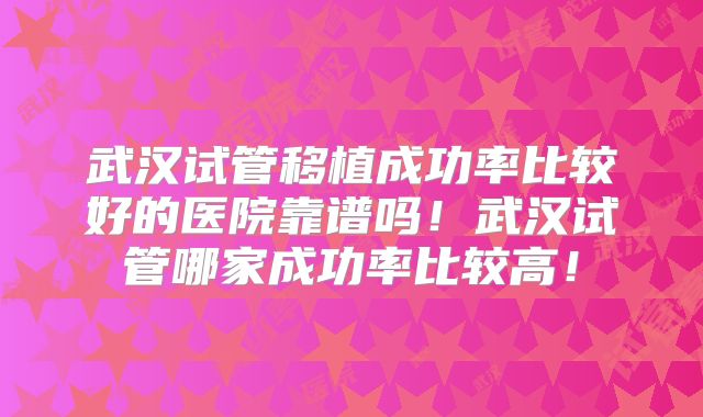 武汉试管移植成功率比较好的医院靠谱吗！武汉试管哪家成功率比较高！