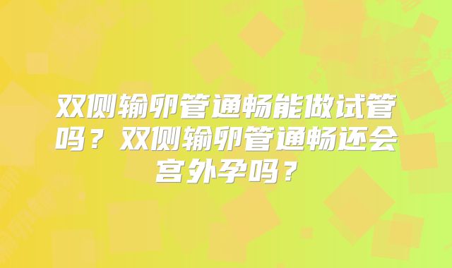 双侧输卵管通畅能做试管吗？双侧输卵管通畅还会宫外孕吗？