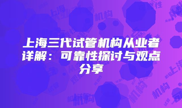 上海三代试管机构从业者详解：可靠性探讨与观点分享