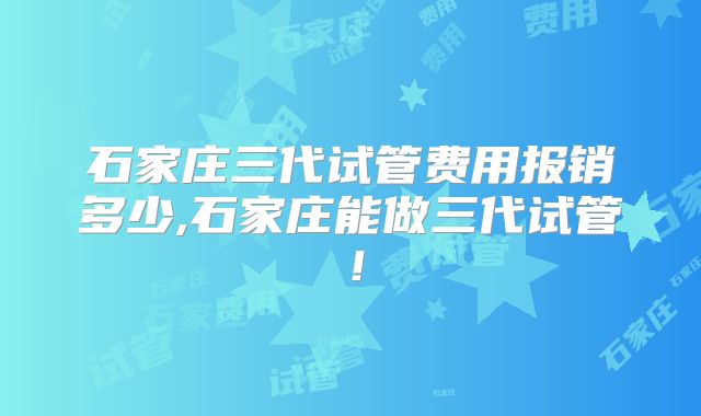 石家庄三代试管费用报销多少,石家庄能做三代试管！
