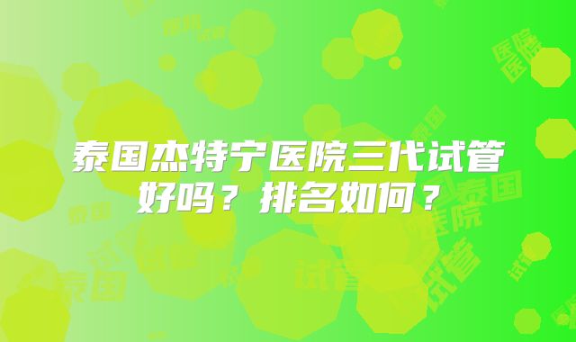 泰国杰特宁医院三代试管好吗?排名如何?