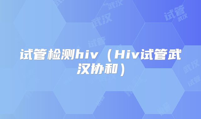 试管检测hiv(Hiv试管武汉协和)