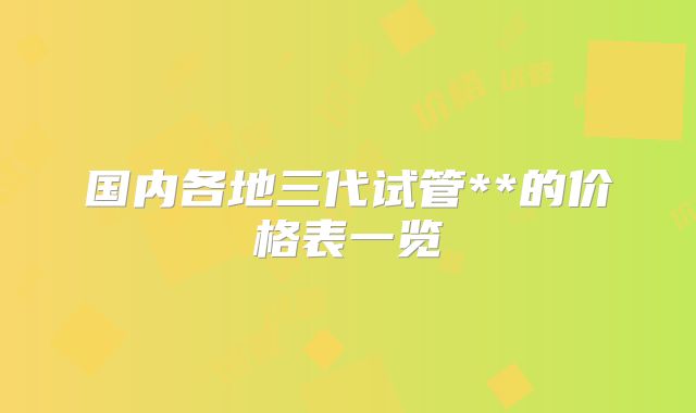 国内各地三代试管**的价格表一览