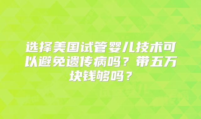 选择美国试管婴儿技术可以避免遗传病吗？带五万块钱够吗？