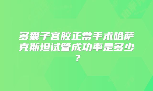 多囊子宫腔正常手术哈萨克斯坦试管成功率是多少？