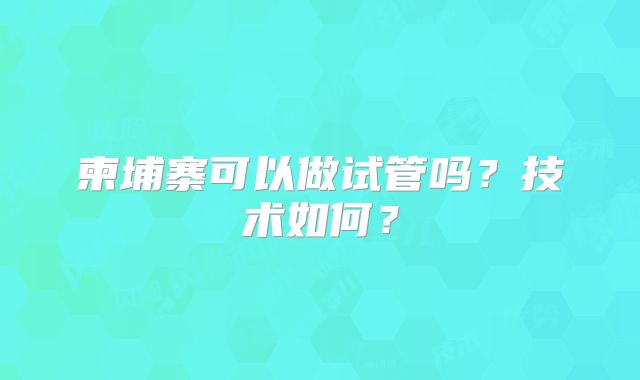 柬埔寨可以做试管吗？技术如何？