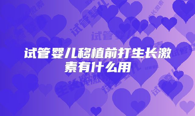 试管婴儿移植前打生长激素有什么用