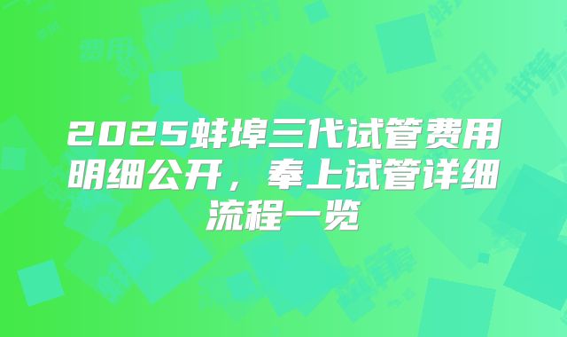 2025蚌埠三代试管费用明细公开,奉上试管详细流程一览