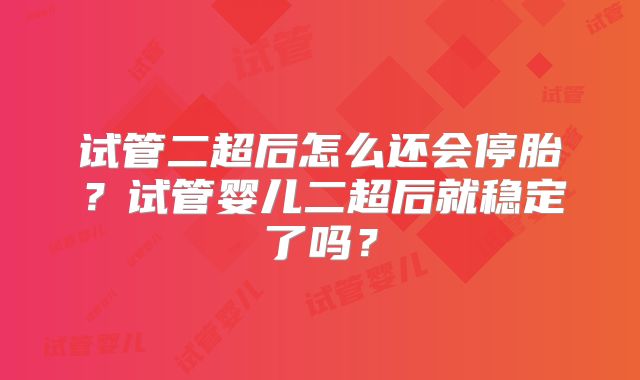 试管二超后怎么还会停胎?试管婴儿二超后就稳定了吗?