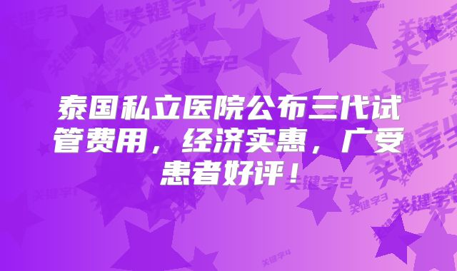 泰国私立医院公布三代试管费用,经济实惠,广受患者好评!