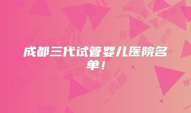 成都三代试管婴儿医院名单！