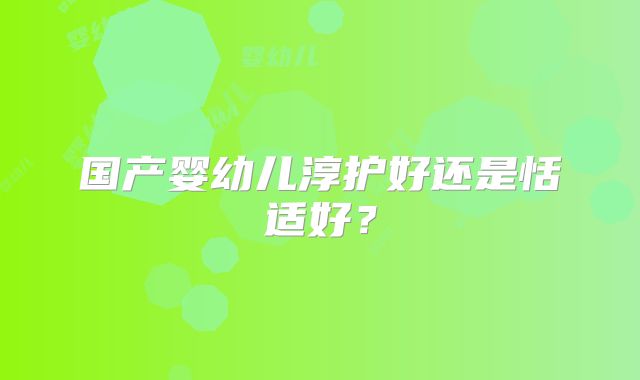 国产婴幼儿淳护好还是恬适好？