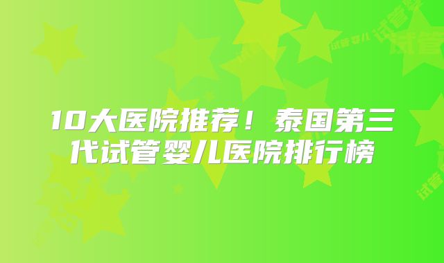 10大医院推荐！泰国第三代试管婴儿医院排行榜