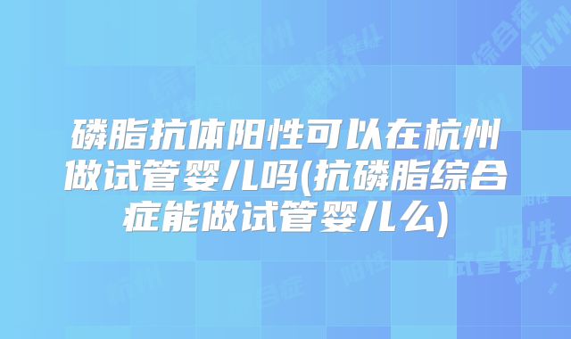 磷脂抗体阳性可以在杭州做试管婴儿吗(抗磷脂综合症能做试管婴儿么)