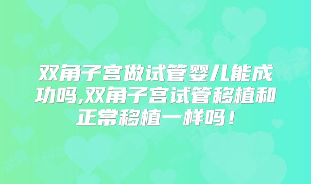 双角子宫做试管婴儿能成功吗,双角子宫试管移植和正常移植一样吗!