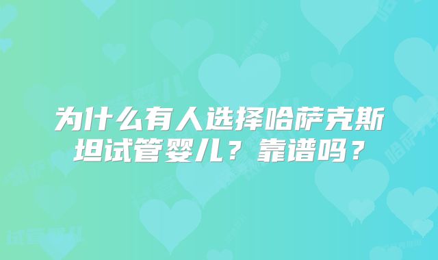 为什么有人选择哈萨克斯坦试管婴儿?靠谱吗?