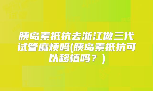 胰岛素抵抗去浙江做三代试管麻烦吗(胰岛素抵抗可以移植吗？)