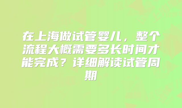 在上海做试管婴儿，整个流程大概需要多长时间才能完成？详细解读试管周期