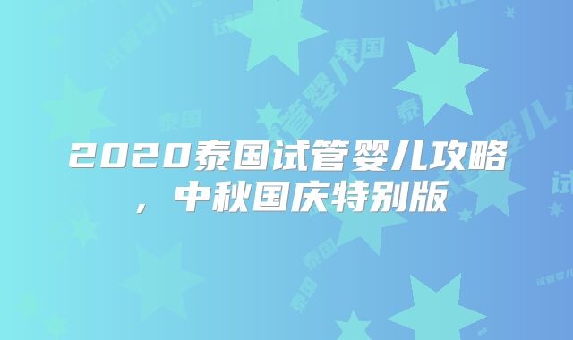 2020泰国试管婴儿攻略，中秋国庆特别版