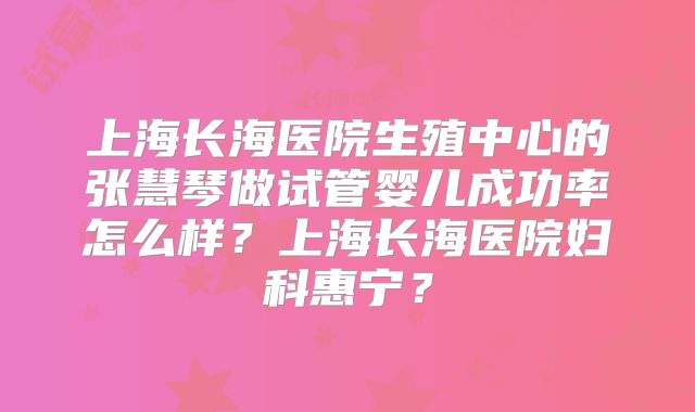 上海长海医院生殖中心的张慧琴做试管婴儿成功率怎么样？上海长海医院妇科惠宁？