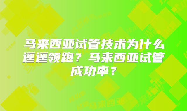 马来西亚试管技术为什么遥遥领跑？马来西亚试管成功率？