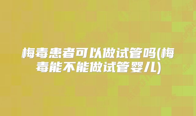 梅毒患者可以做试管吗(梅毒能不能做试管婴儿)