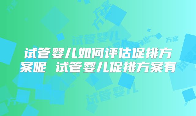 试管婴儿如何评估促排方案呢 试管婴儿促排方案有