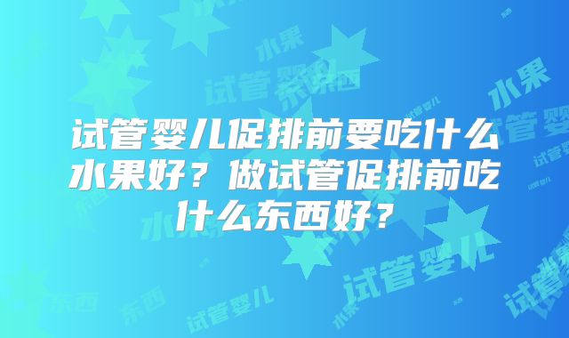 试管婴儿促排前要吃什么水果好？做试管促排前吃什么东西好？
