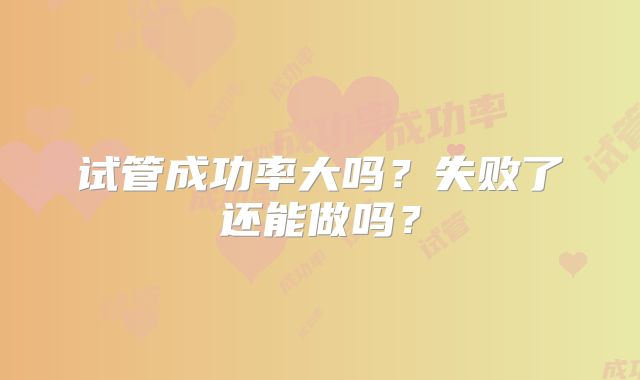 试管成功率大吗？失败了还能做吗？