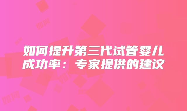如何提升第三代试管婴儿成功率:专家提供的建议