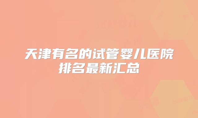 天津有名的试管婴儿医院排名最新汇总