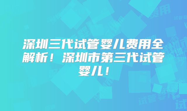 深圳三代试管婴儿费用全解析!深圳市第三代试管婴儿!