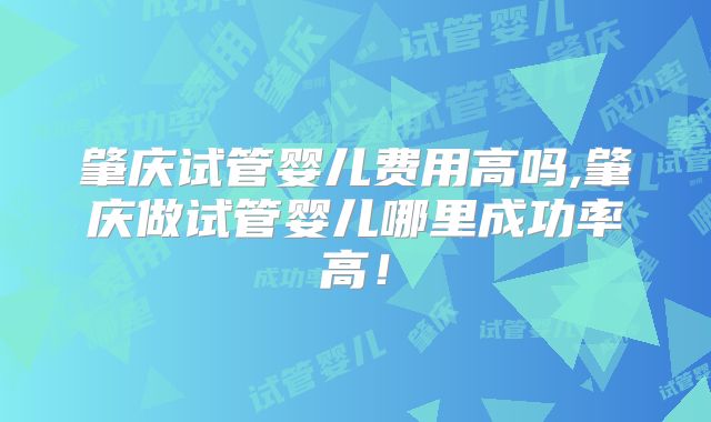 肇庆试管婴儿费用高吗,肇庆做试管婴儿哪里成功率高！