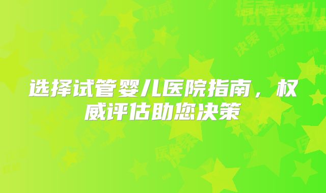 选择试管婴儿医院指南,权威评估助您决策