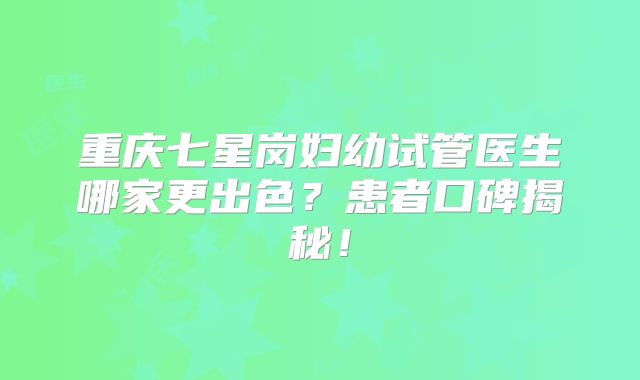 重庆七星岗妇幼试管医生哪家更出色?患者口碑揭秘!