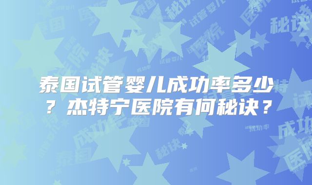 泰国试管婴儿成功率多少？杰特宁医院有何秘诀？