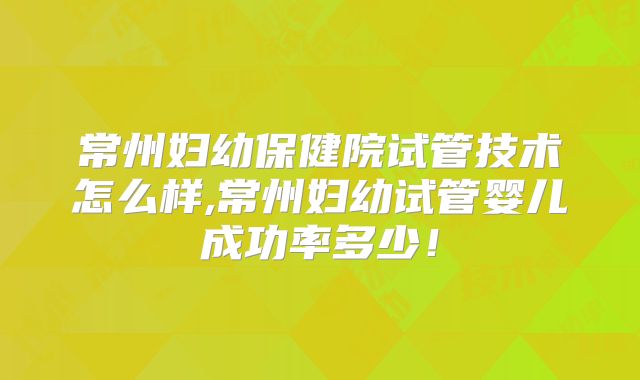 常州妇幼保健院试管技术怎么样,常州妇幼试管婴儿成功率多少！