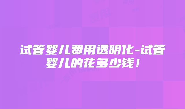 试管婴儿费用透明化-试管婴儿的花多少钱！