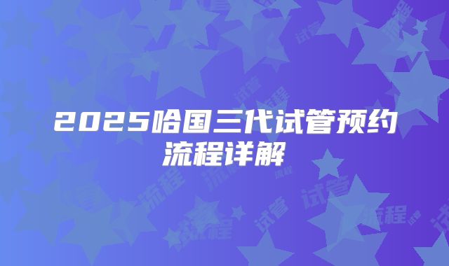 2025哈国三代试管预约流程详解