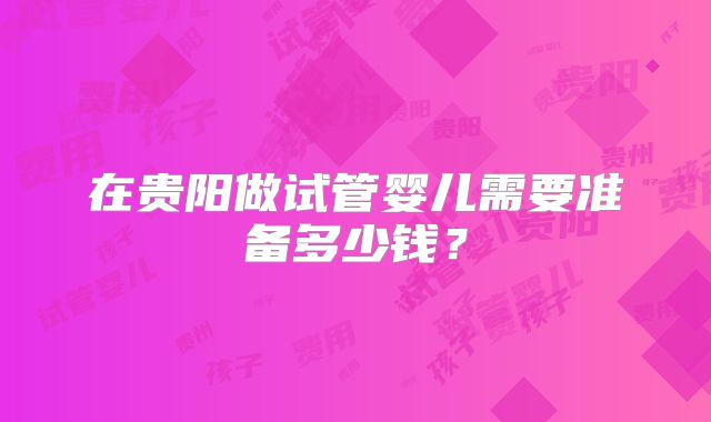 在贵阳做试管婴儿需要准备多少钱？
