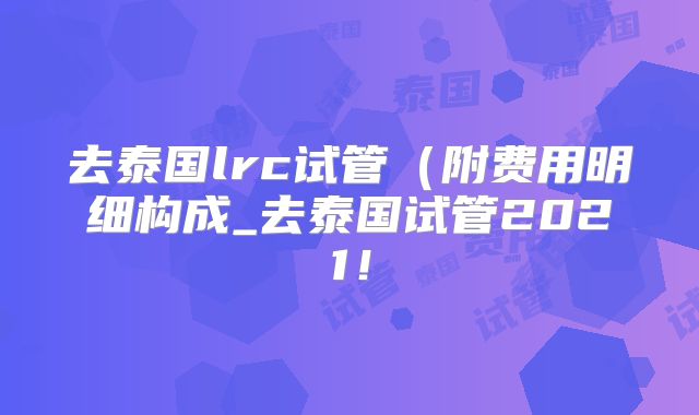 去泰国lrc试管(附费用明细构成_去泰国试管2021!
