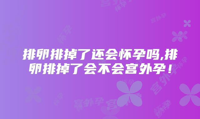 排卵排掉了还会怀孕吗,排卵排掉了会不会宫外孕！