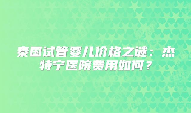 泰国试管婴儿价格之谜:杰特宁医院费用如何?