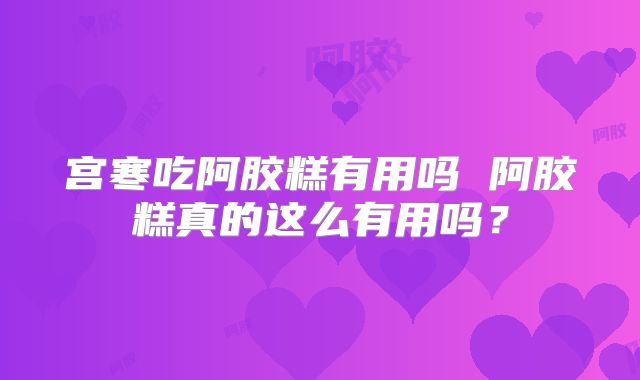 宫寒吃阿胶糕有用吗 阿胶糕真的这么有用吗?