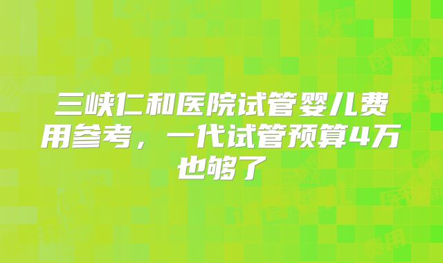 三峡仁和医院试管婴儿费用参考，一代试管预算4万也够了