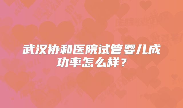 武汉协和医院试管婴儿成功率怎么样？