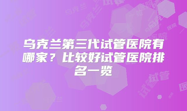 乌克兰第三代试管医院有哪家？比较好试管医院排名一览