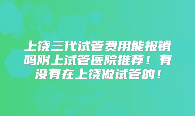 上饶三代试管费用能报销吗附上试管医院推荐！有没有在上饶做试管的！