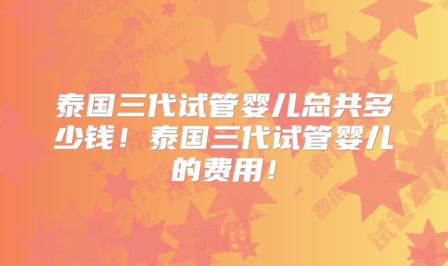 泰国三代试管婴儿总共多少钱！泰国三代试管婴儿的费用！